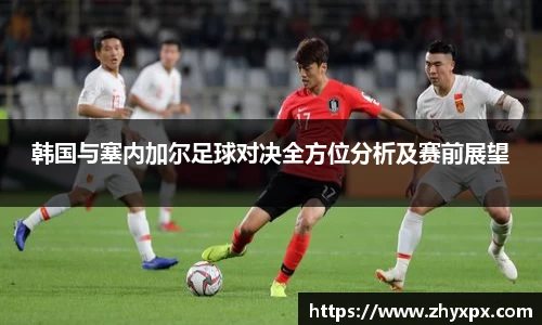 韩国与塞内加尔足球对决全方位分析及赛前展望
